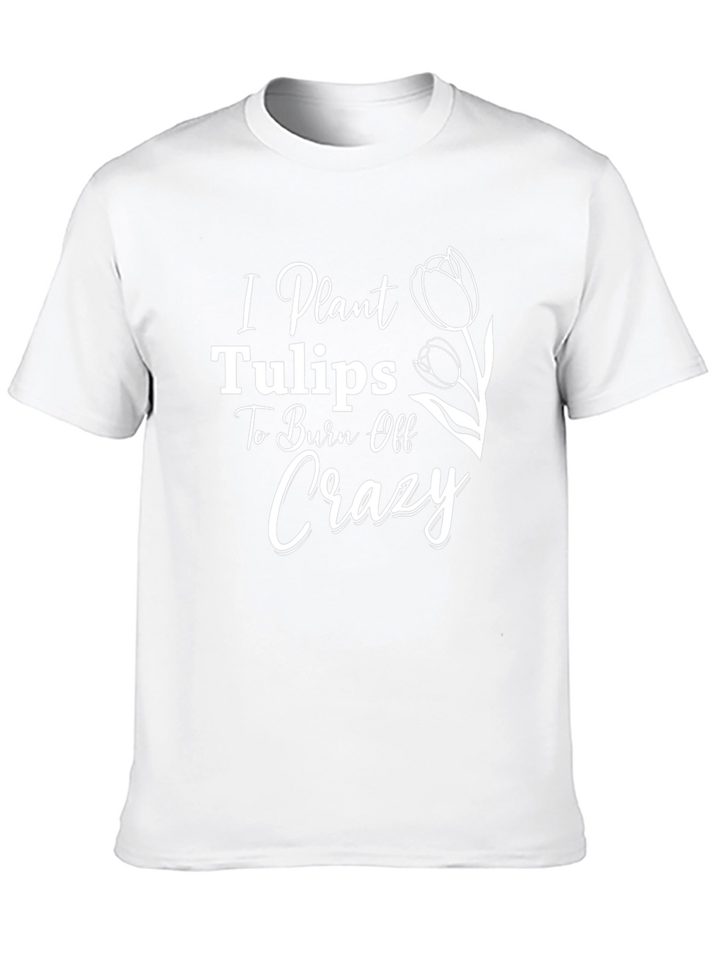 I Plant Tulips to Burn Off Crazy Tee
