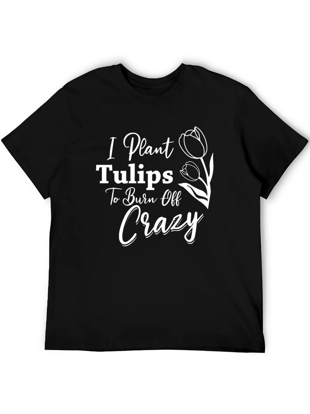 I Plant Tulips to Burn Off Crazy Tee