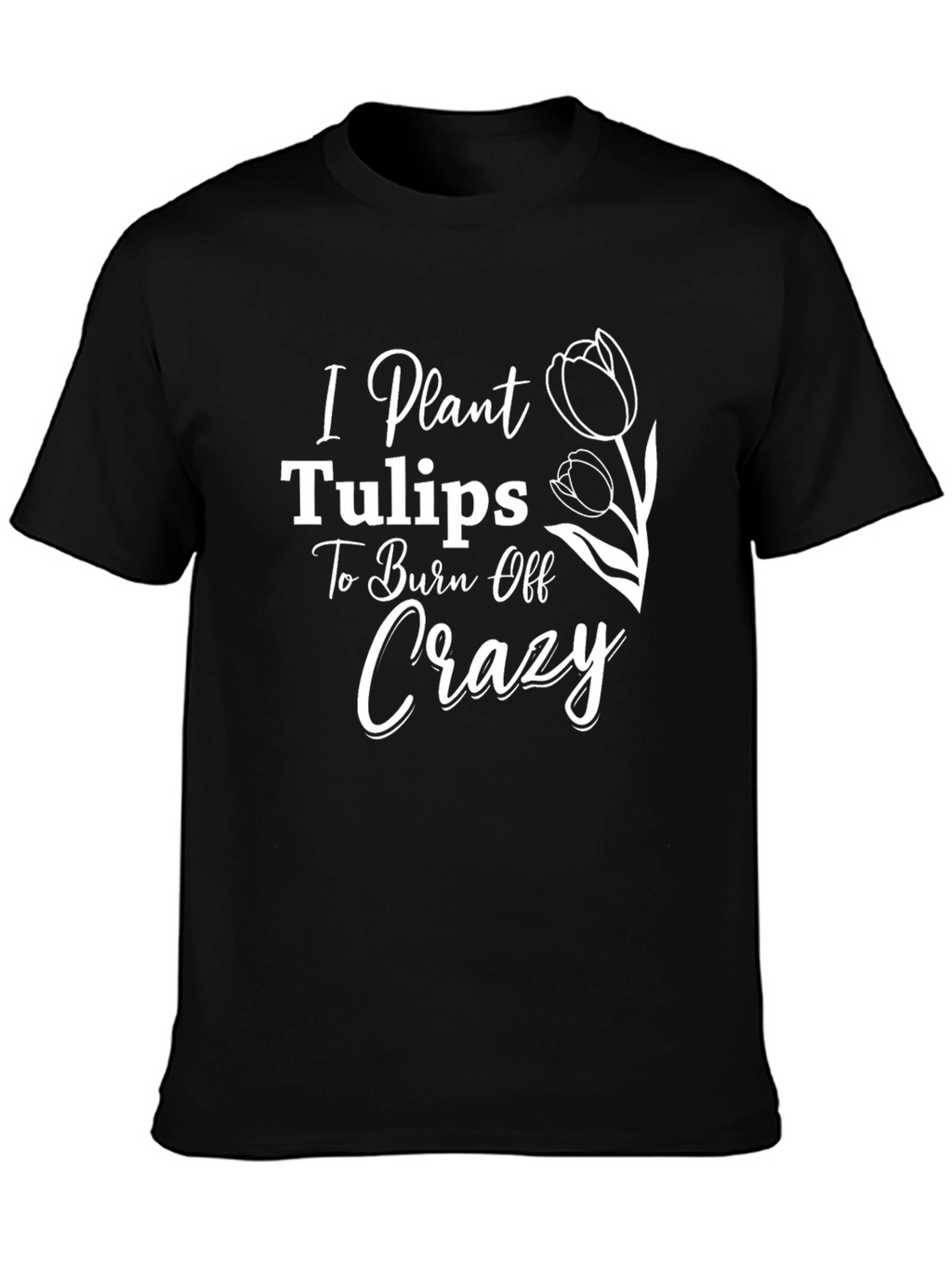 I Plant Tulips to Burn Off Crazy Tee