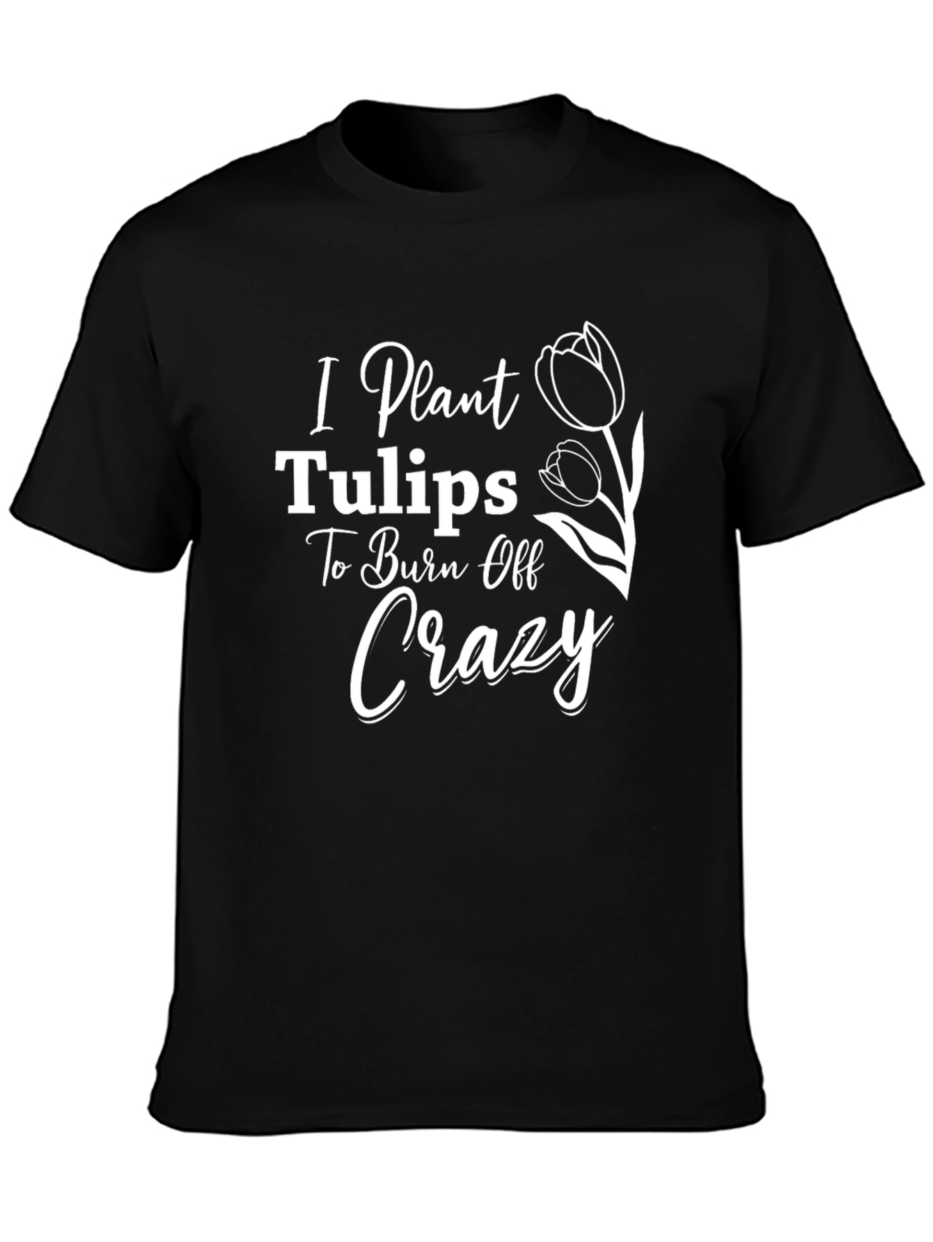 I Plant Tulips to Burn Off Crazy Tee